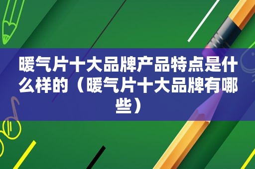 暖气片十大品牌产品特点是什么样的（暖气片十大品牌有哪些）