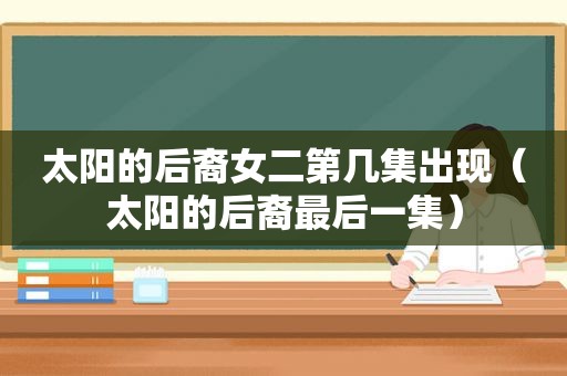 太阳的后裔女二第几集出现（太阳的后裔最后一集）