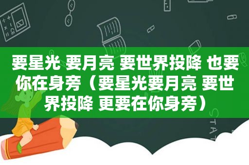 要星光 要月亮 要世界投降 也要你在身旁（要星光要月亮 要世界投降 更要在你身旁）