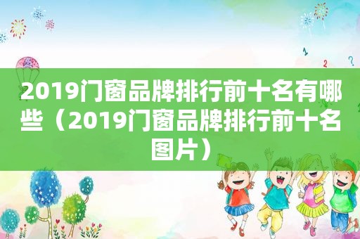 2019门窗品牌排行前十名有哪些（2019门窗品牌排行前十名图片）