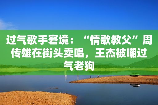 过气歌手窘境：“情歌教父”周传雄在街头卖唱，王杰被嘲过气老狗