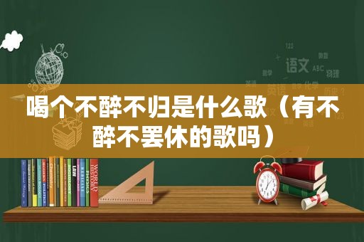 喝个不醉不归是什么歌（有不醉不罢休的歌吗）