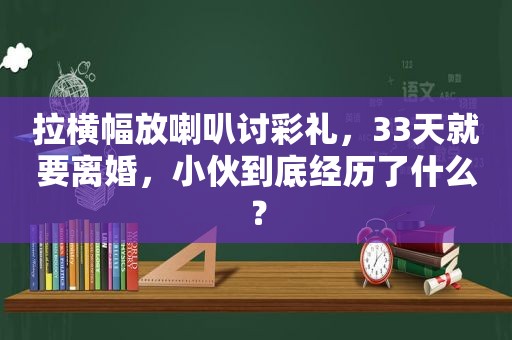 拉横幅放喇叭讨彩礼，33天就要离婚，小伙到底经历了什么？