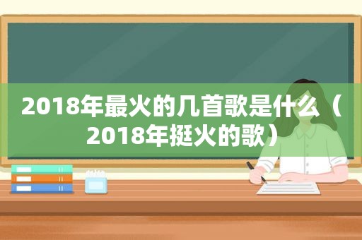 2018年最火的几首歌是什么（2018年挺火的歌）