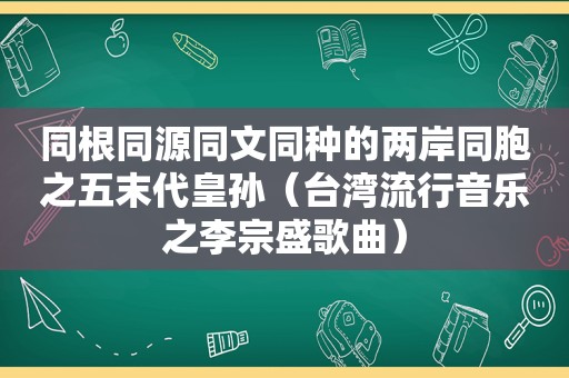 同根同源同文同种的两岸同胞之五末代皇孙（台湾流行音乐之李宗盛歌曲）