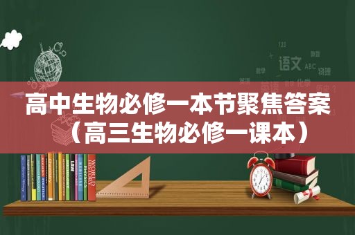 高中生物必修一本节聚焦答案（高三生物必修一课本）