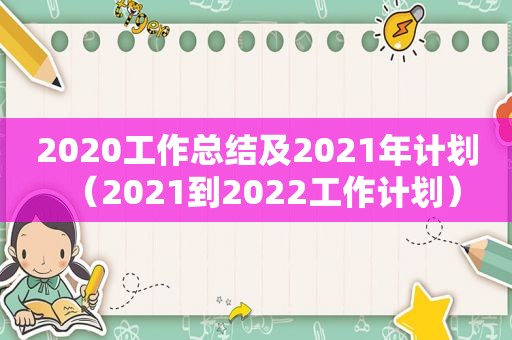 2020工作总结及2021年计划（2021到2022工作计划）