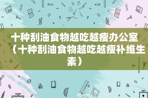 十种刮油食物越吃越瘦办公室（十种刮油食物越吃越瘦补维生素）