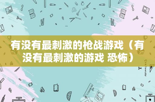 有没有最 *** 的枪战游戏（有没有最 *** 的游戏 恐怖）