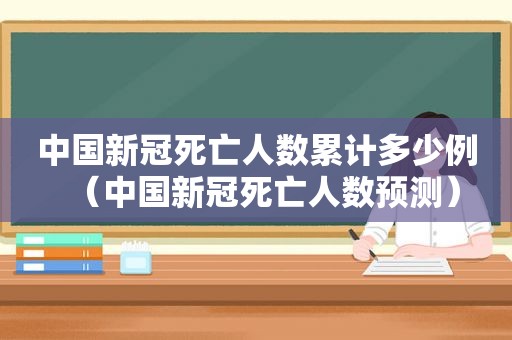 中国新冠死亡人数累计多少例（中国新冠死亡人数预测）