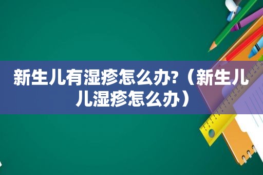 新生儿有湿疹怎么办?（新生儿儿湿疹怎么办）