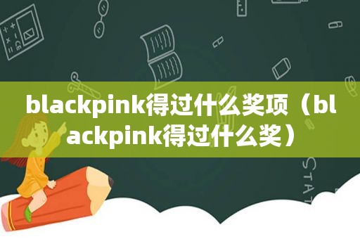 blackpink得过什么奖项（blackpink得过什么奖）