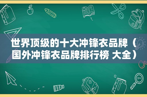 世界顶级的十大冲锋衣品牌（国外冲锋衣品牌排行榜 大全）