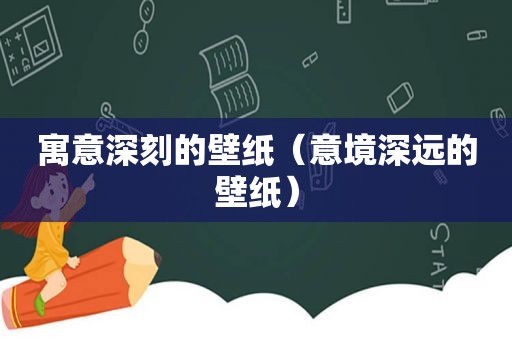 寓意深刻的壁纸（意境深远的壁纸）