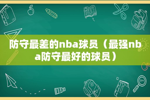 防守最差的nba球员（最强nba防守最好的球员）