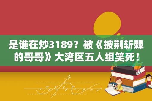 是谁在炒3189？被《披荆斩棘的哥哥》大湾区五人组笑死！