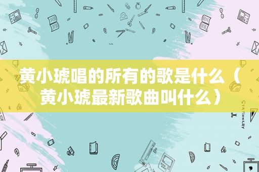 黄小琥唱的所有的歌是什么（黄小琥最新歌曲叫什么）