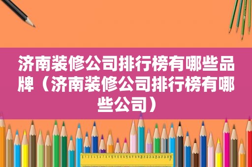 济南装修公司排行榜有哪些品牌（济南装修公司排行榜有哪些公司）