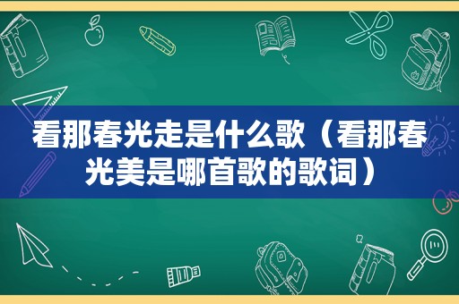 看那春光走是什么歌（看那春光美是哪首歌的歌词）