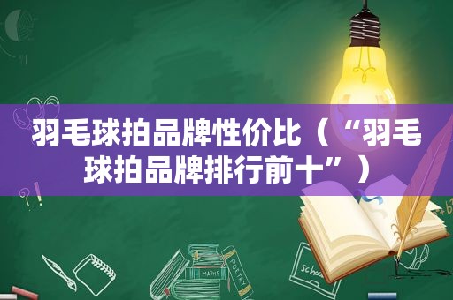 羽毛球拍品牌性价比（“羽毛球拍品牌排行前十”）