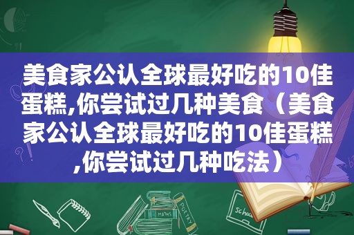 美食家公认全球最好吃的10佳蛋糕,你尝试过几种美食（美食家公认全球最好吃的10佳蛋糕,你尝试过几种吃法）