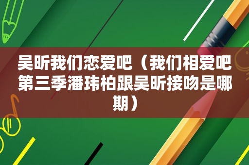 吴昕我们恋爱吧（我们相爱吧第三季潘玮柏跟吴昕接吻是哪期）