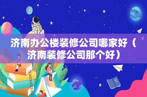 济南办公楼装修公司哪家好（济南装修公司那个好）