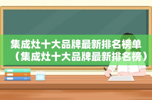 集成灶十大品牌最新排名榜单（集成灶十大品牌最新排名榜）