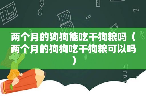 两个月的狗狗能吃干狗粮吗（两个月的狗狗吃干狗粮可以吗）