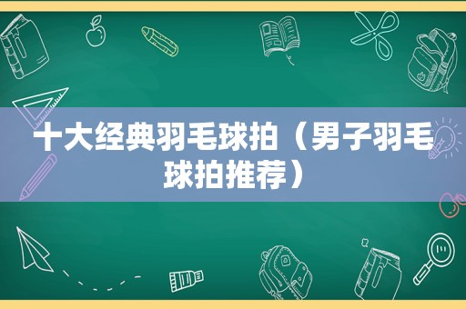 十大经典羽毛球拍（男子羽毛球拍推荐）