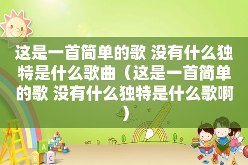 这是一首简单的歌 没有什么独特是什么歌曲（这是一首简单的歌 没有什么独特是什么歌啊）