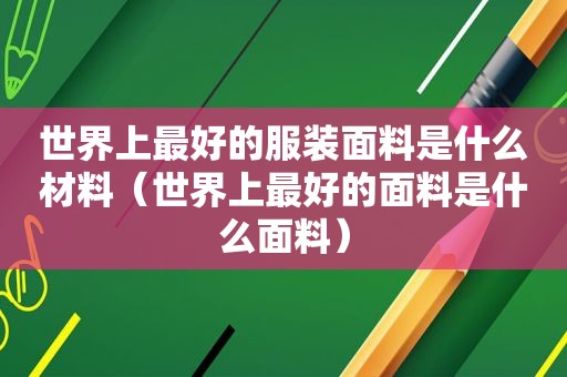 世界上最好的服装面料是什么材料（世界上最好的面料是什么面料）