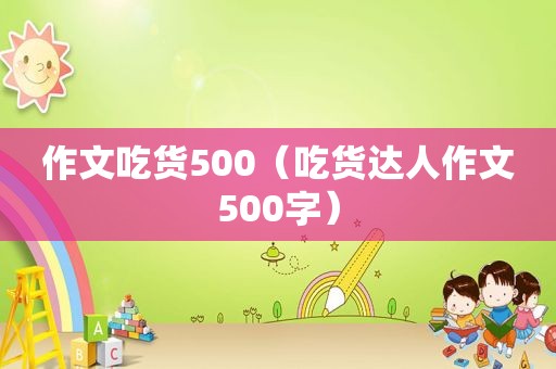 作文吃货500（吃货达人作文500字）