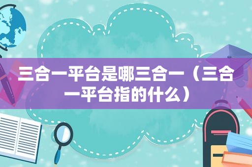 三合一平台是哪三合一（三合一平台指的什么）