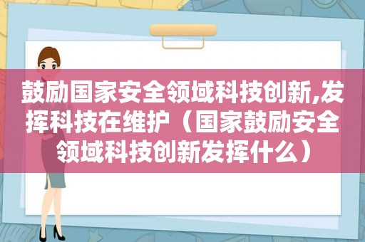 鼓励国家安全领域科技创新,发挥科技在维护（国家鼓励安全领域科技创新发挥什么）