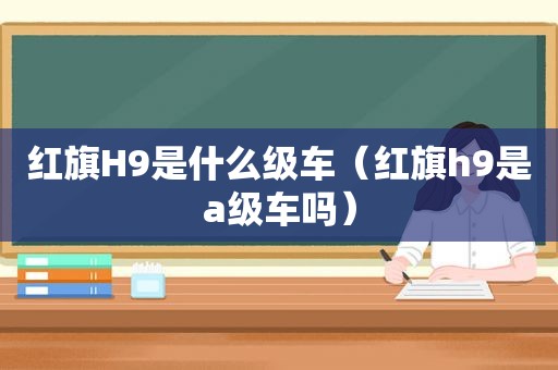 红旗H9是什么级车（红旗h9是a级车吗）