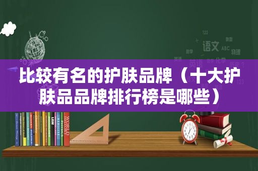 比较有名的护肤品牌（十大护肤品品牌排行榜是哪些）