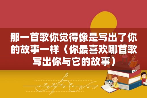 那一首歌你觉得像是写出了你的故事一样（你最喜欢哪首歌写出你与它的故事）