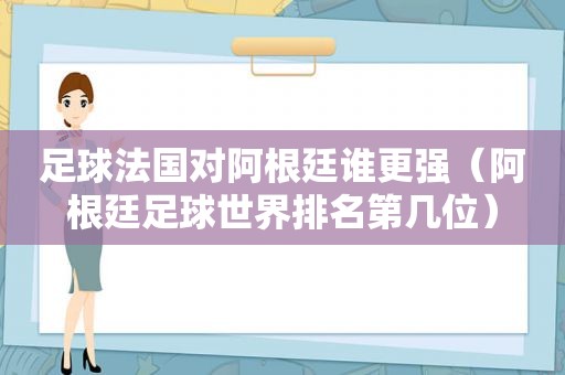 足球法国对阿根廷谁更强（阿根廷足球世界排名第几位）