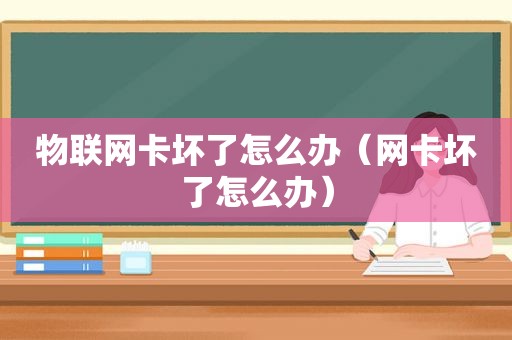 物联网卡坏了怎么办（网卡坏了怎么办）