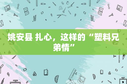 姚安县 扎心，这样的“塑料兄弟情”