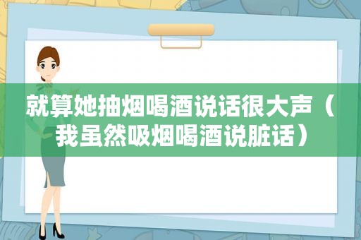 就算她抽烟喝酒说话很大声（我虽然吸烟喝酒说脏话）