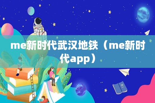 me新时代武汉地铁（me新时代app）