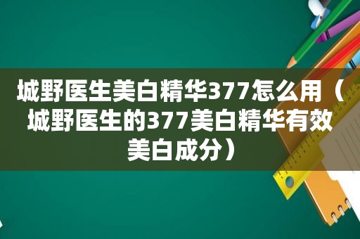 城野医生美白精华377怎么用（城野医生的377美白精华有效美白成分）