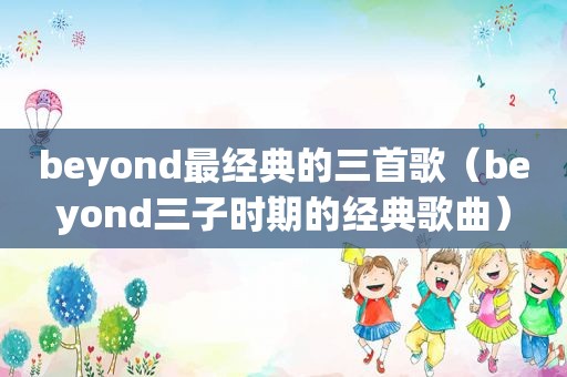 beyond最经典的三首歌（beyond三子时期的经典歌曲）