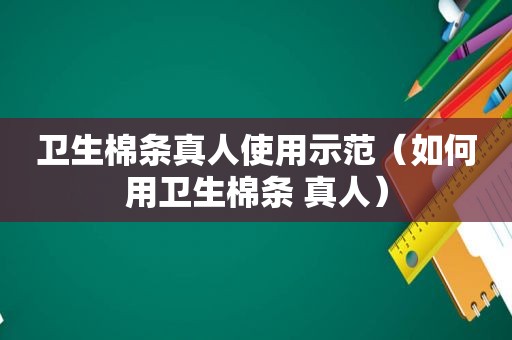 卫生棉条真人使用示范（如何用卫生棉条 真人）