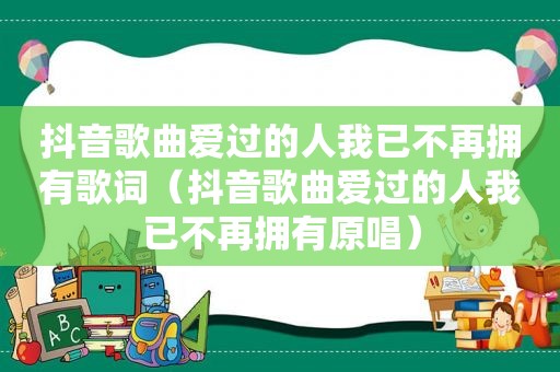 抖音歌曲爱过的人我已不再拥有歌词（抖音歌曲爱过的人我已不再拥有原唱）