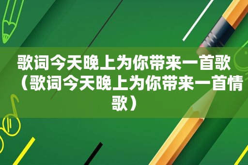 歌词今天晚上为你带来一首歌（歌词今天晚上为你带来一首情歌）