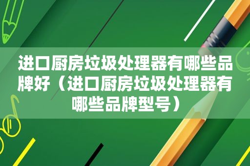 进口厨房垃圾处理器有哪些品牌好（进口厨房垃圾处理器有哪些品牌型号）