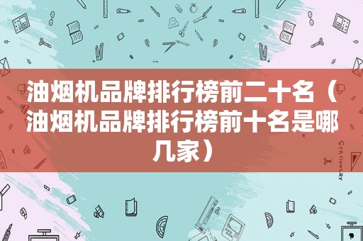 油烟机品牌排行榜前二十名（油烟机品牌排行榜前十名是哪几家）